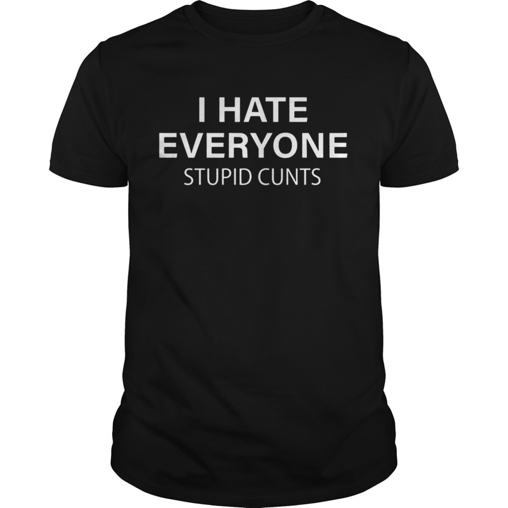 I Hate Everyone Stupid Cunts Shirt